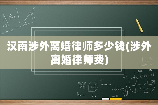 漢南涉外離婚律師多少錢(涉外離婚律師費)