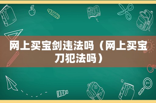 網(wǎng)上買寶劍違法嗎（網(wǎng)上買寶刀犯法嗎）