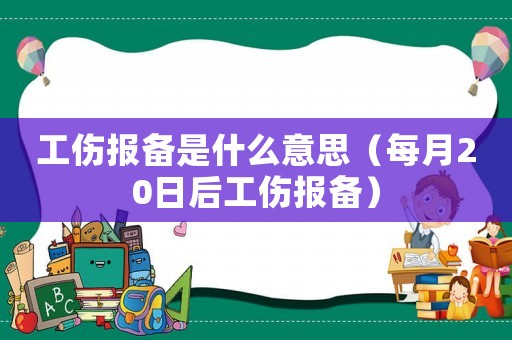 工傷報(bào)備是什么意思（每月20日后工傷報(bào)備）