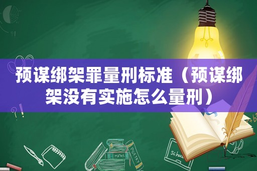 預(yù)謀綁架罪量刑標(biāo)準(zhǔn)（預(yù)謀綁架沒有實施怎么量刑）