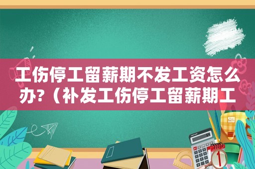 工傷停工留薪期不發(fā)工資怎么辦?（補發(fā)工傷停工留薪期工資）