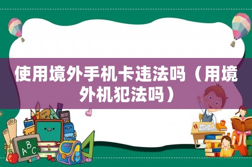 使用境外手機(jī)卡違法嗎（用境外機(jī)犯法嗎）