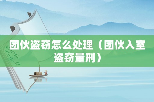 團(tuán)伙盜竊怎么處理（團(tuán)伙入室盜竊量刑）