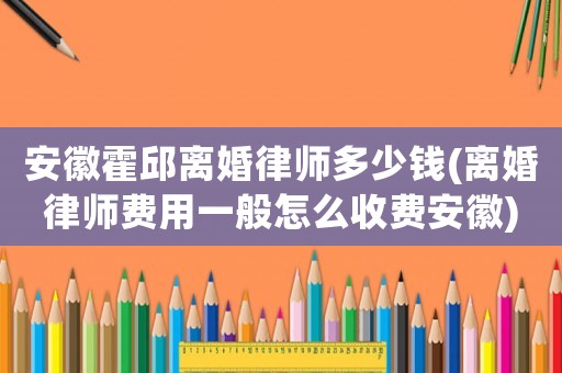 安徽霍邱離婚律師多少錢(離婚律師費(fèi)用一般怎么收費(fèi)安徽)