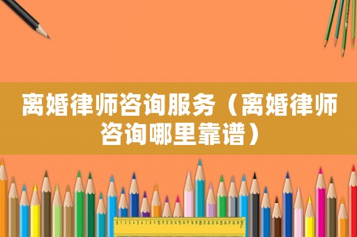離婚律師咨詢服務(wù)（離婚律師咨詢哪里靠譜）