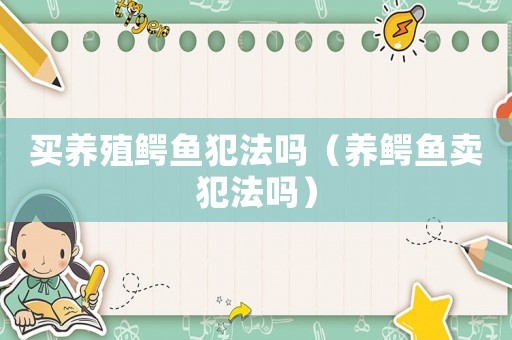 買(mǎi)養(yǎng)殖鱷魚(yú)犯法嗎（養(yǎng)鱷魚(yú)賣(mài)犯法嗎）