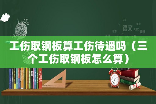 工傷取鋼板算工傷待遇嗎（三個(gè)工傷取鋼板怎么算）