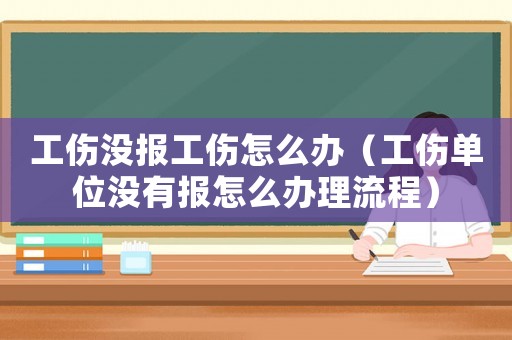 工傷沒(méi)報(bào)工傷怎么辦（工傷單位沒(méi)有報(bào)怎么辦理流程）