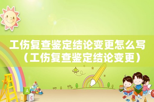工傷復查鑒定結論變更怎么寫（工傷復查鑒定結論變更）