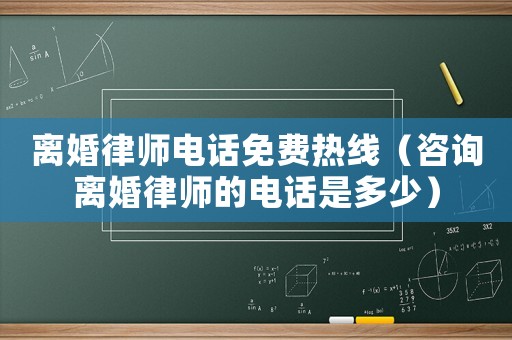 離婚律師電話免費熱線（咨詢離婚律師的電話是多少）