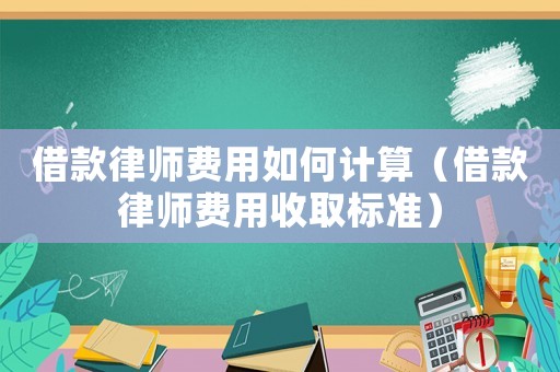 借款律師費(fèi)用如何計算（借款律師費(fèi)用收取標(biāo)準(zhǔn)）