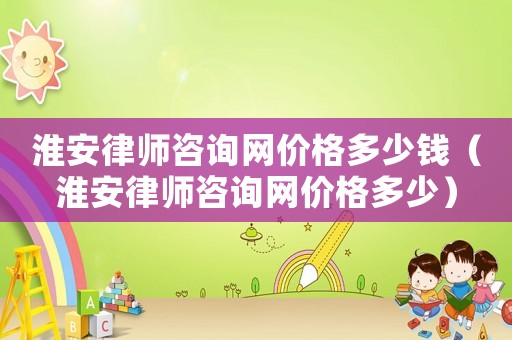 淮安律師咨詢網(wǎng)價格多少錢（淮安律師咨詢網(wǎng)價格多少）