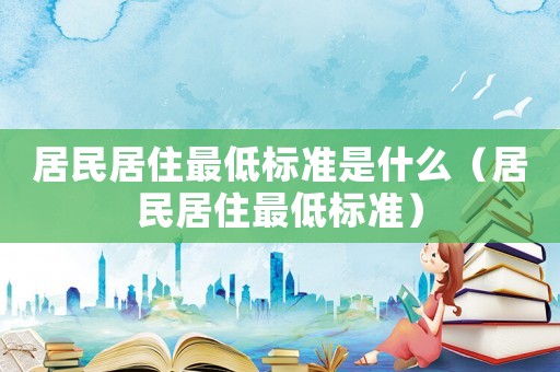 居民居住最低標(biāo)準(zhǔn)是什么（居民居住最低標(biāo)準(zhǔn)）
