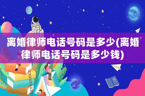 離婚律師電話號碼是多少(離婚律師電話號碼是多少錢)