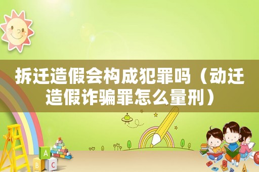 拆遷造假會構成犯罪嗎（動遷造假詐騙罪怎么量刑）
