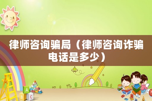 律師咨詢騙局（律師咨詢?cè)p騙電話是多少）