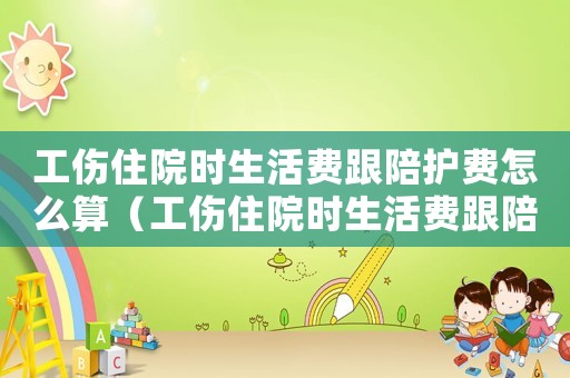 工傷住院時生活費跟陪護費怎么算（工傷住院時生活費跟陪護費）