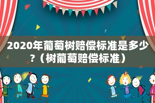 2020年葡萄樹賠償標準是多少?（樹葡萄賠償標準）