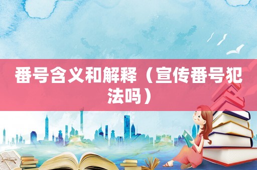 番號(hào)含義和解釋（宣傳番號(hào)犯法嗎）