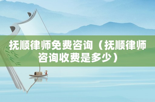 撫順律師免費(fèi)咨詢（撫順律師咨詢收費(fèi)是多少）