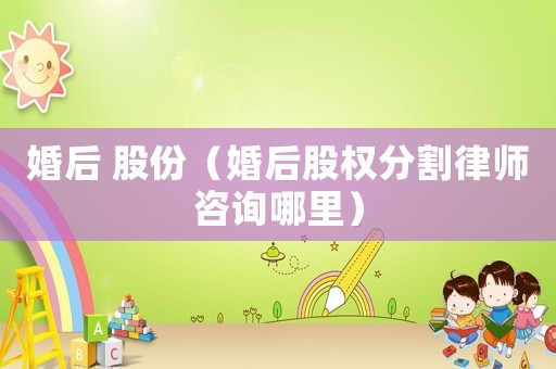 婚后 股份（婚后股權(quán)分割律師咨詢哪里）