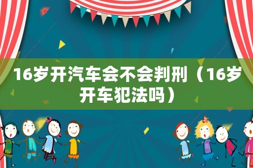 16歲開汽車會(huì)不會(huì)判刑（16歲開車犯法嗎）