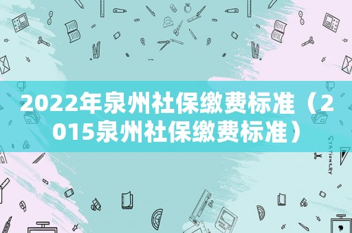 2022年泉州社保繳費(fèi)標(biāo)準(zhǔn)（2015泉州社保繳費(fèi)標(biāo)準(zhǔn)）
