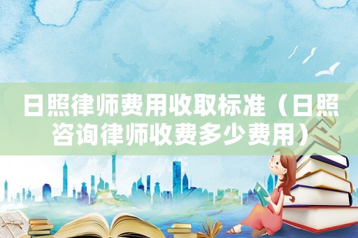 日照律師費(fèi)用收取標(biāo)準(zhǔn)（日照咨詢律師收費(fèi)多少費(fèi)用）