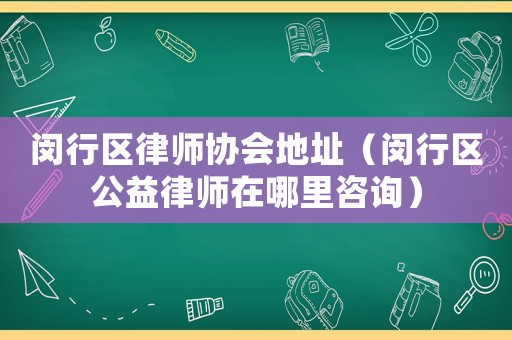 閔行區(qū)律師協(xié)會(huì)地址（閔行區(qū)公益律師在哪里咨詢）