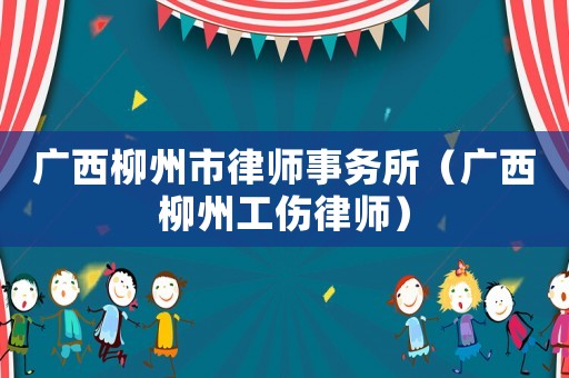 廣西柳州市律師事務(wù)所（廣西柳州工傷律師）