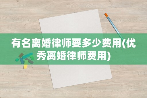 有名離婚律師要多少費用(優(yōu)秀離婚律師費用)