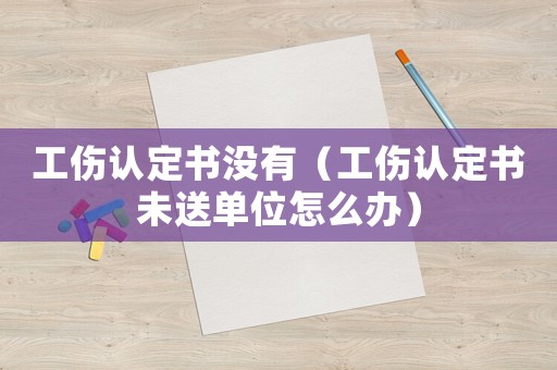 工傷認(rèn)定書沒有（工傷認(rèn)定書未送單位怎么辦）