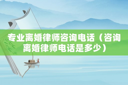 專業(yè)離婚律師咨詢電話（咨詢離婚律師電話是多少）
