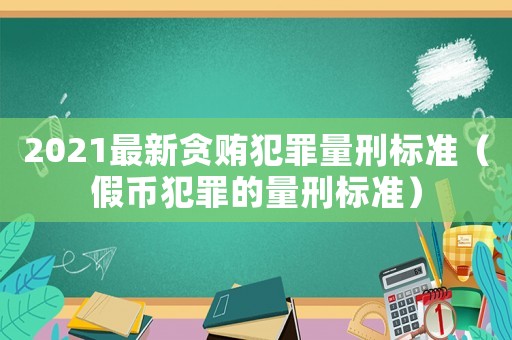 2021最新貪賄犯罪量刑標(biāo)準(zhǔn)（假幣犯罪的量刑標(biāo)準(zhǔn)）