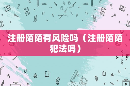 注冊(cè)陌陌有風(fēng)險(xiǎn)嗎（注冊(cè)陌陌犯法嗎）