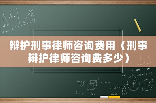 辯護刑事律師咨詢費用（刑事辯護律師咨詢費多少）