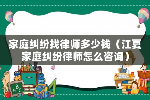 家庭糾紛找律師多少錢（江夏家庭糾紛律師怎么咨詢）