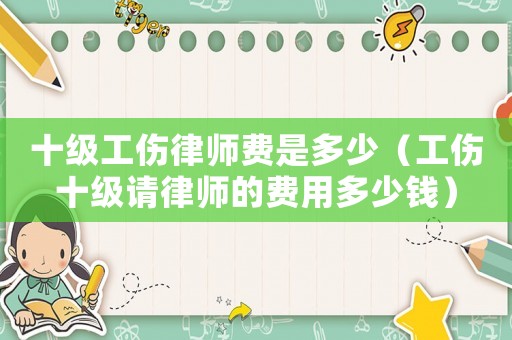 十級(jí)工傷律師費(fèi)是多少（工傷十級(jí)請(qǐng)律師的費(fèi)用多少錢）
