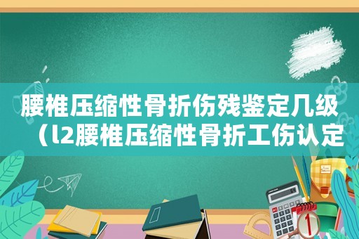 腰椎壓縮性骨折傷殘鑒定幾級（l2腰椎壓縮性骨折工傷認定）