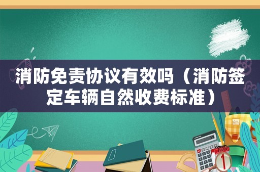 消防免責協(xié)議有效嗎（消防簽定車輛自然收費標準）