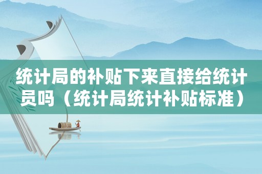 統(tǒng)計局的補貼下來直接給統(tǒng)計員嗎（統(tǒng)計局統(tǒng)計補貼標準）