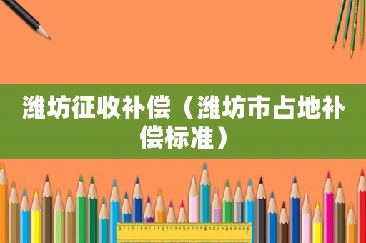 濰坊征收補償（濰坊市占地補償標準）