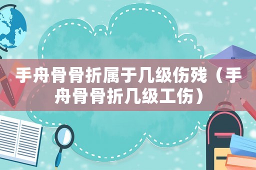 手舟骨骨折屬于幾級(jí)傷殘（手舟骨骨折幾級(jí)工傷）