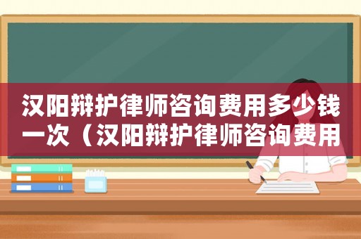 漢陽辯護(hù)律師咨詢費用多少錢一次（漢陽辯護(hù)律師咨詢費用多少）