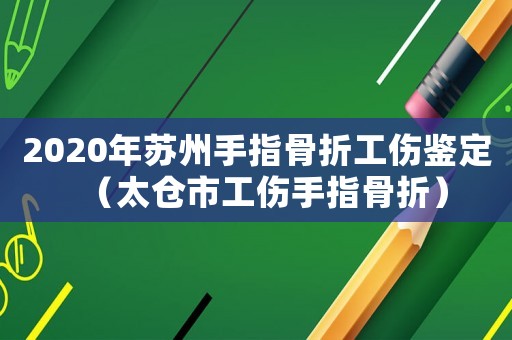 2020年蘇州手指骨折工傷鑒定（太倉(cāng)市工傷手指骨折）