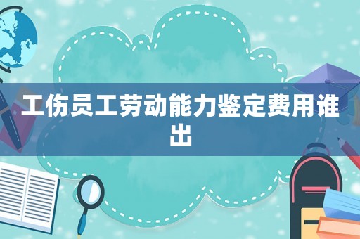 工傷員工勞動(dòng)能力鑒定費(fèi)用誰(shuí)出