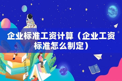 企業(yè)標(biāo)準(zhǔn)工資計算（企業(yè)工資標(biāo)準(zhǔn)怎么制定）