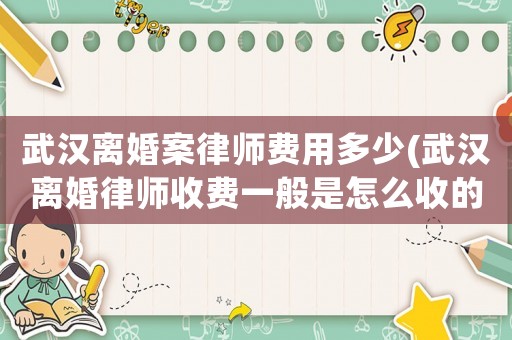 武漢離婚案律師費(fèi)用多少(武漢離婚律師收費(fèi)一般是怎么收的)