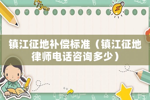 鎮(zhèn)江征地補(bǔ)償標(biāo)準(zhǔn)（鎮(zhèn)江征地律師電話咨詢多少）