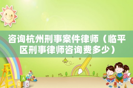 咨詢杭州刑事案件律師（臨平區(qū)刑事律師咨詢費多少）
